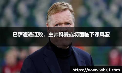 巴萨遭遇连败，主帅科曼或将面临下课风波
